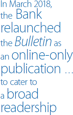 In March 2018, the Bank relaunched the <em>Bulletin</em> as an online-only publication … to cater to a broad readership