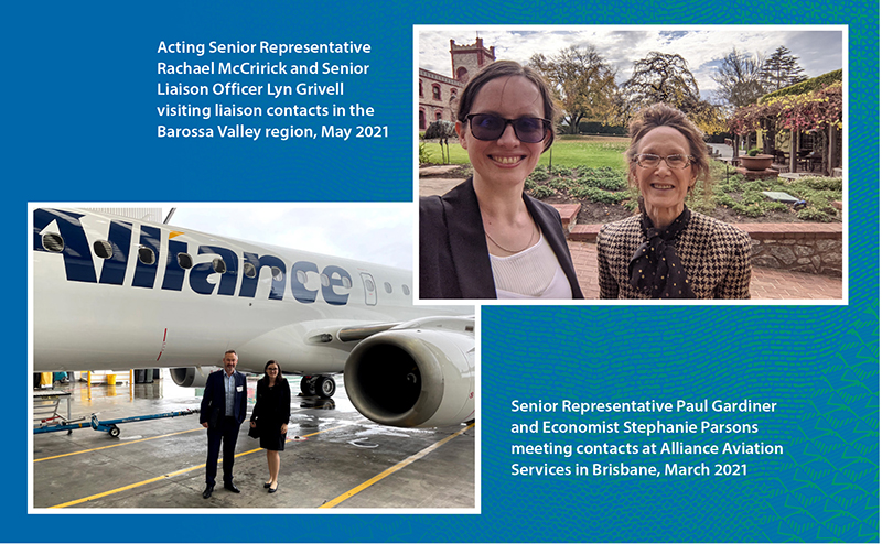 Acting Senior Respresentative Rachael McCrirck and Senior Liaison Officer Lyn Grivell visiting liaison contacts in the Barossa Valley region, May 2021. Senior Representative Paul Gardiner and Economist Stephanie Parsons meeting contacts at Alliance Aviation Services in Brisbane, March 2021